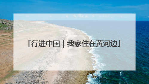 行进中国｜我家住在黄河边