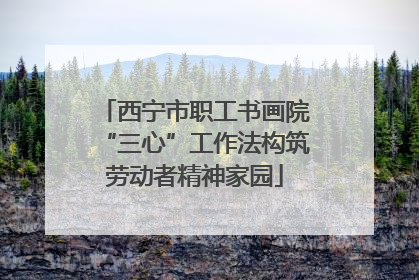 西宁市职工书画院“三心”工作法构筑劳动者精神家园