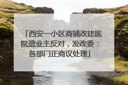 西安一小区商铺改建医院遭业主反对，发改委：各部门正商议处理