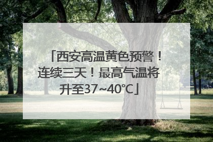 西安高温黄色预警！连续三天！最高气温将升至37~40℃