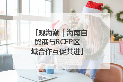 观海潮｜海南自贸港与RCEP区域合作互促共进
