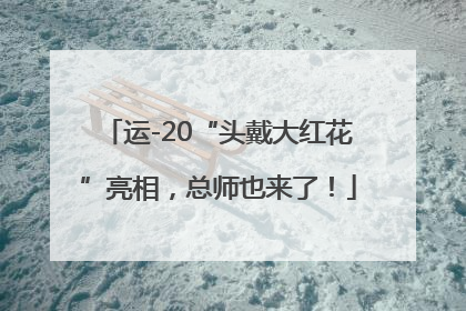运-20“头戴大红花”亮相，总师也来了！