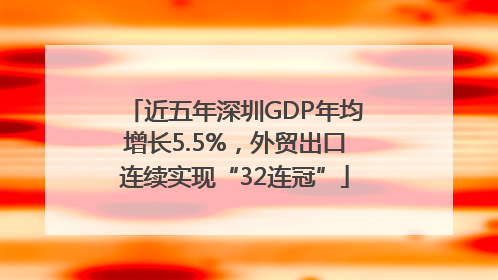 近五年深圳GDP年均增长5.5%，外贸出口连续实现“32连冠”