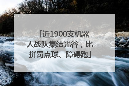 近1900支机器人战队集结光谷，比拼罚点球、障碍跑