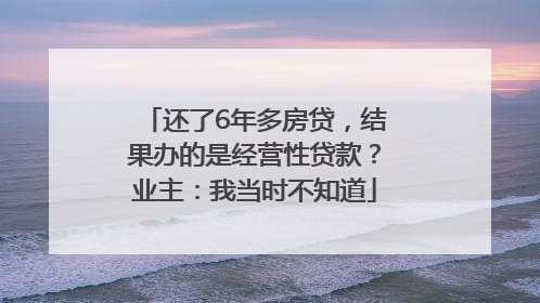 还了6年多房贷，结果办的是经营性贷款？业主：我当时不知道