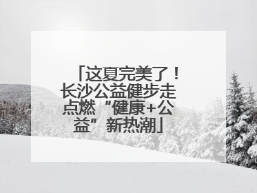 这夏完美了！长沙公益健步走点燃“健康+公益”新热潮