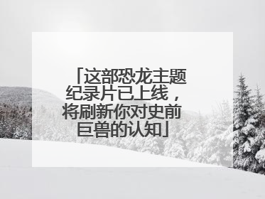 这部恐龙主题纪录片已上线，将刷新你对史前巨兽的认知
