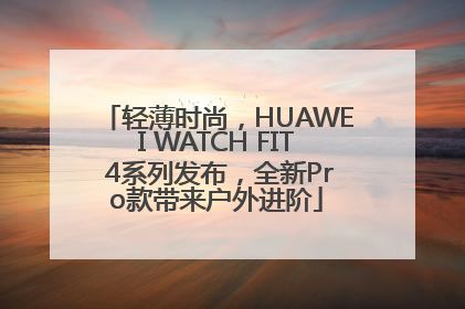 轻薄时尚，HUAWEI WATCH FIT 4系列发布，全新Pro款带来户外进阶