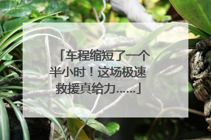 车程缩短了一个半小时！这场极速救援真给力……