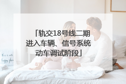 轨交18号线二期进入车辆、信号系统动车调试阶段