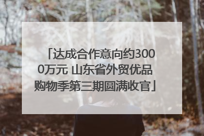 达成合作意向约3000万元 山东省外贸优品购物季第三期圆满收官