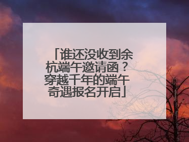 谁还没收到余杭端午邀请函？穿越千年的端午奇遇报名开启
