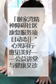 谢家湾精神障碍社区康复服务项目动态‖“心光同行·愈见美好——公益讲堂与健康义诊”活动