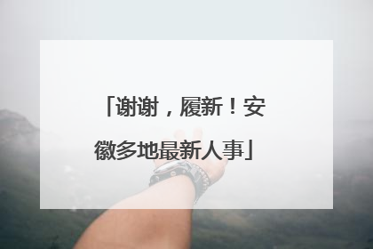 谢谢，履新！安徽多地最新人事