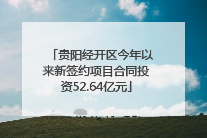 贵阳经开区今年以来新签约项目合同投资52.64亿元