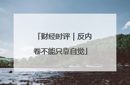 财经时评｜反内卷不能只靠自觉