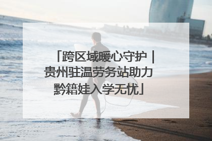 跨区域暖心守护｜贵州驻温劳务站助力黔籍娃入学无忧