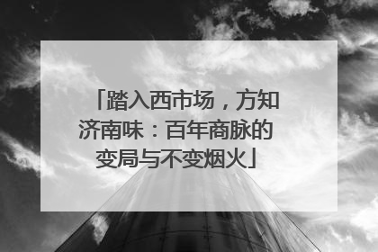 踏入西市场，方知济南味：百年商脉的变局与不变烟火