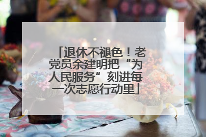 退休不褪色！老党员余建明把“为人民服务”刻进每一次志愿行动里