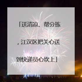 送清凉、帮分拣，江汉区把关心送到快递员心坎上