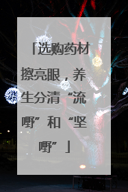 选购药材擦亮眼，养生分清“流嘢”和“坚嘢”