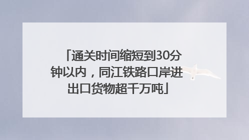 通关时间缩短到30分钟以内，同江铁路口岸进出口货物超千万吨