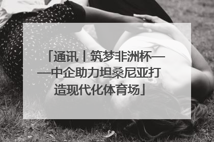 通讯丨筑梦非洲杯——中企助力坦桑尼亚打造现代化体育场