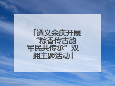 遵义余庆开展“粽香传古韵 军民共传承”双拥主题活动