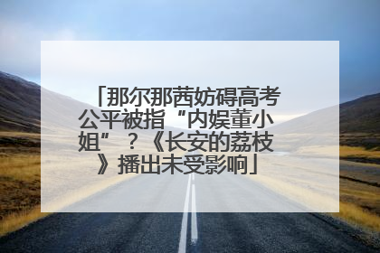 那尔那茜妨碍高考公平被指“内娱董小姐”？《长安的荔枝》播出未受影响