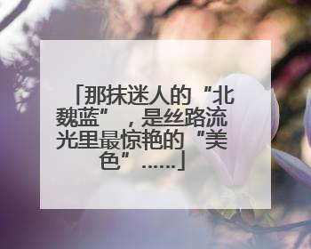 那抹迷人的“北魏蓝”，是丝路流光里最惊艳的“美色”……