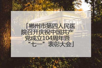 郴州市第四人民医院召开庆祝中国共产党成立104周年暨“七一”表彰大会
