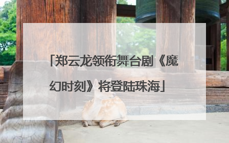 郑云龙领衔舞台剧《魔幻时刻》将登陆珠海
