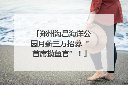 郑州海昌海洋公园月薪三万招募“首席摸鱼官”！