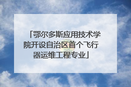 鄂尔多斯应用技术学院开设自治区首个飞行器运维工程专业