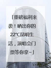 重磅福利来袭！晒出你的22℃昆明生活，演唱会门票等你拿~