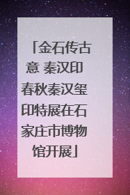 金石传古意 秦汉印春秋秦汉玺印特展在石家庄市博物馆开展