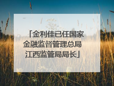 金利佳已任国家金融监督管理总局江西监管局局长
