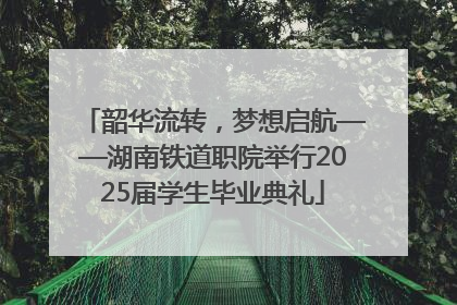 韶华流转，梦想启航——湖南铁道职院举行2025届学生毕业典礼
