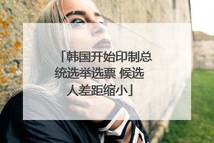韩国开始印制总统选举选票 候选人差距缩小