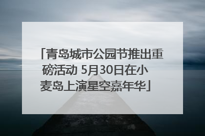 青岛城市公园节推出重磅活动 5月30日在小麦岛上演星空嘉年华