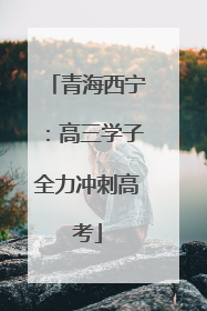 青海西宁：高三学子全力冲刺高考