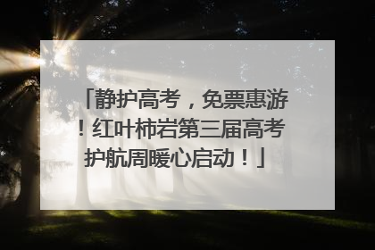 静护高考，免票惠游！红叶柿岩第三届高考护航周暖心启动！