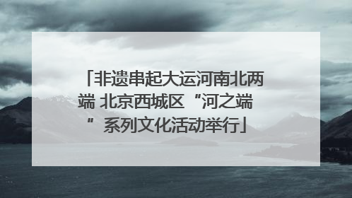 非遗串起大运河南北两端 北京西城区“河之端”系列文化活动举行