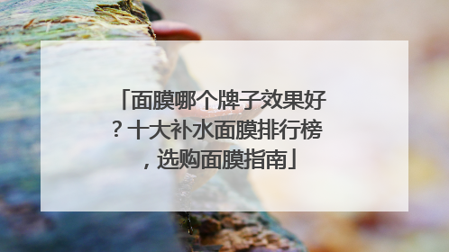 面膜哪个牌子效果好？十大补水面膜排行榜，选购面膜指南