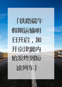 铁路端午假期运输明日开启，加开京津冀内始发终到短途列车