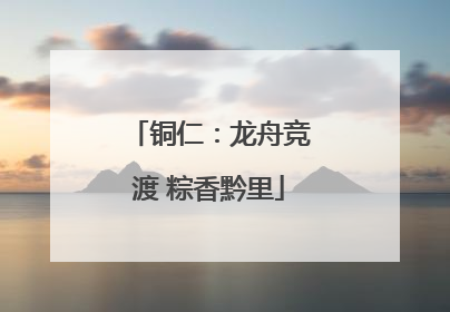 铜仁：龙舟竞渡 粽香黔里
