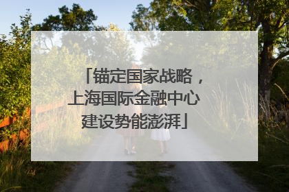锚定国家战略，上海国际金融中心建设势能澎湃