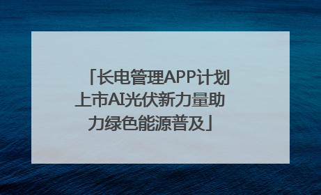 长电管理APP计划上市AI光伏新力量助力绿色能源普及