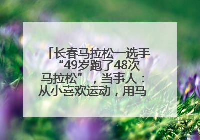 长春马拉松一选手“49岁跑了48次马拉松”，当事人：从小喜欢运动，用马拉松感受大自然