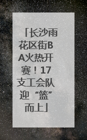 长沙雨花区街BA火热开赛！17支工会队迎“篮”而上